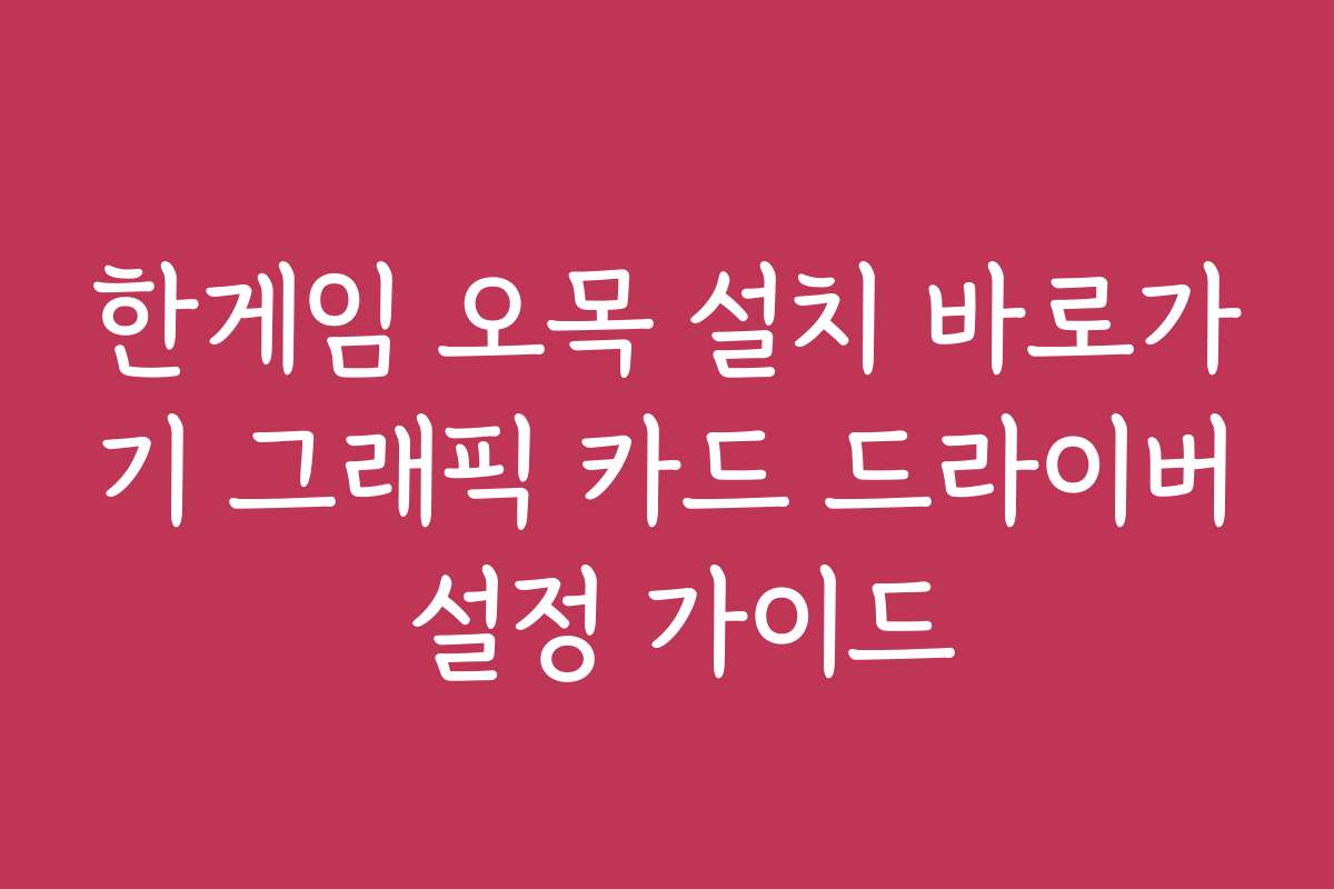 한게임 오목 설치 바로가기 그래픽 카드 드라이버 설정 가이드