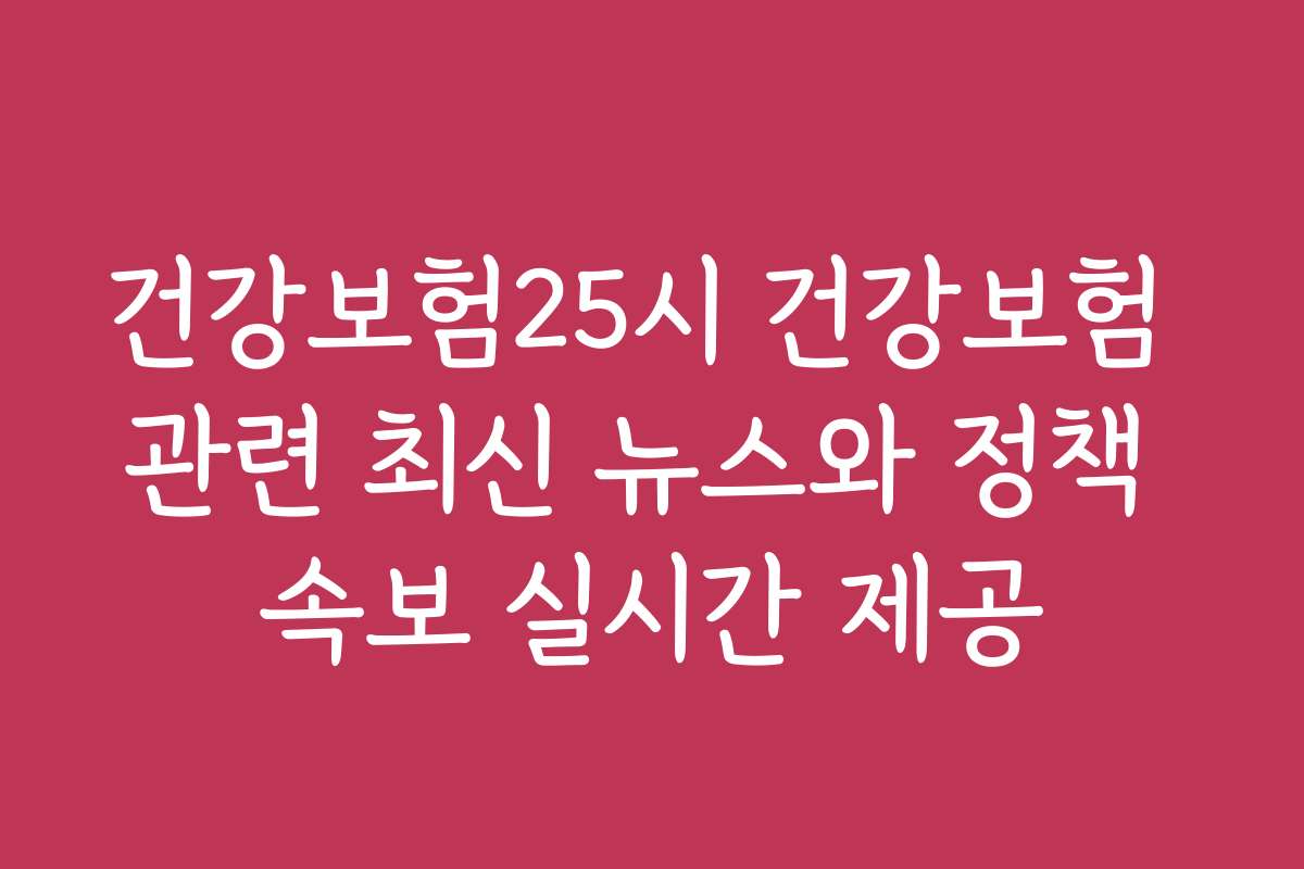 건강보험25시 건강보험 관련 최신 뉴스와 정책 속보 실시간 제공