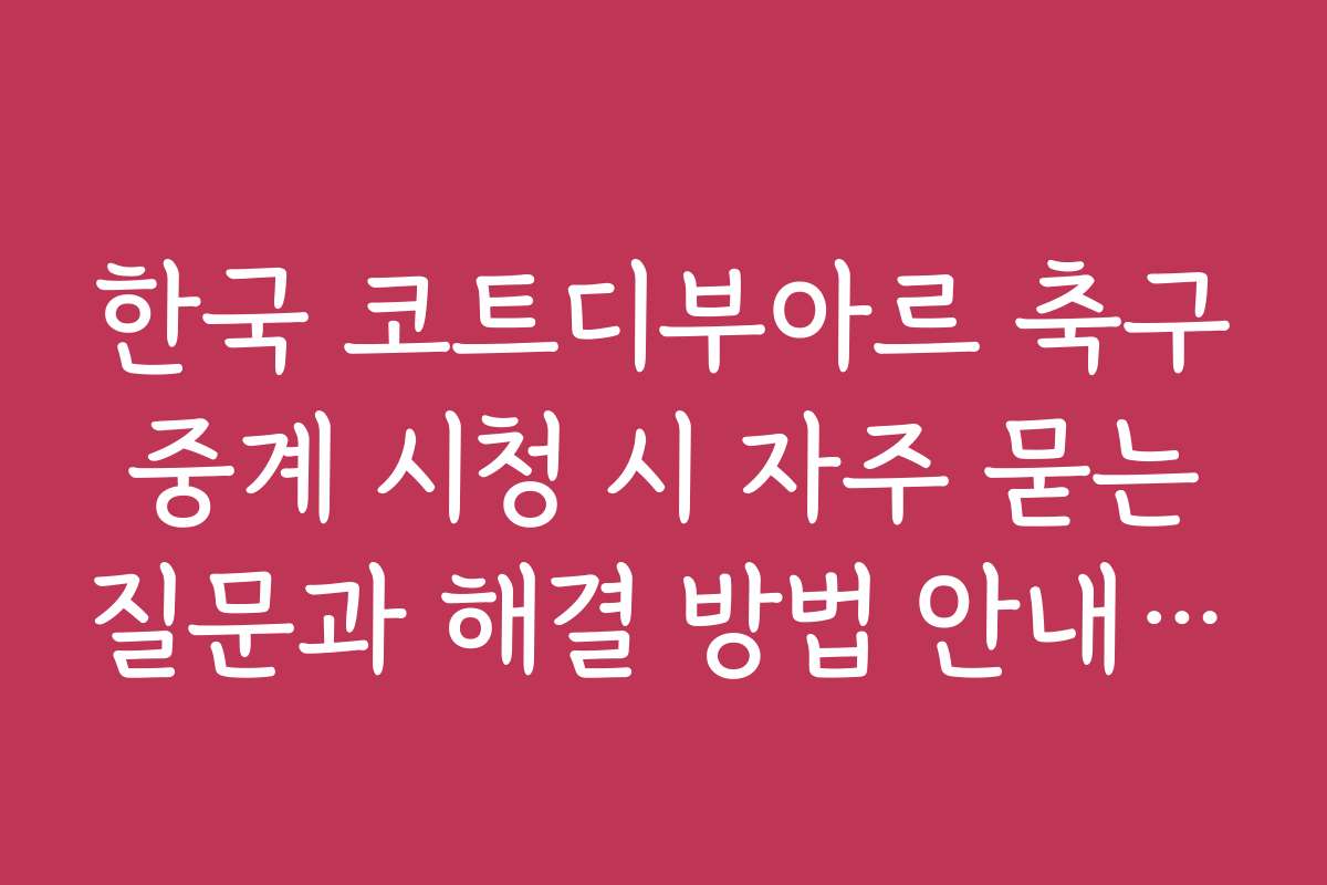 한국 코트디부아르 축구 중계 시청 시 자주 묻는 질문과 해결 방법 안내입니다 한국 코트디부아르 축구 중계 시청 시 자주 묻는 질문과 해결 방법 안내입니다