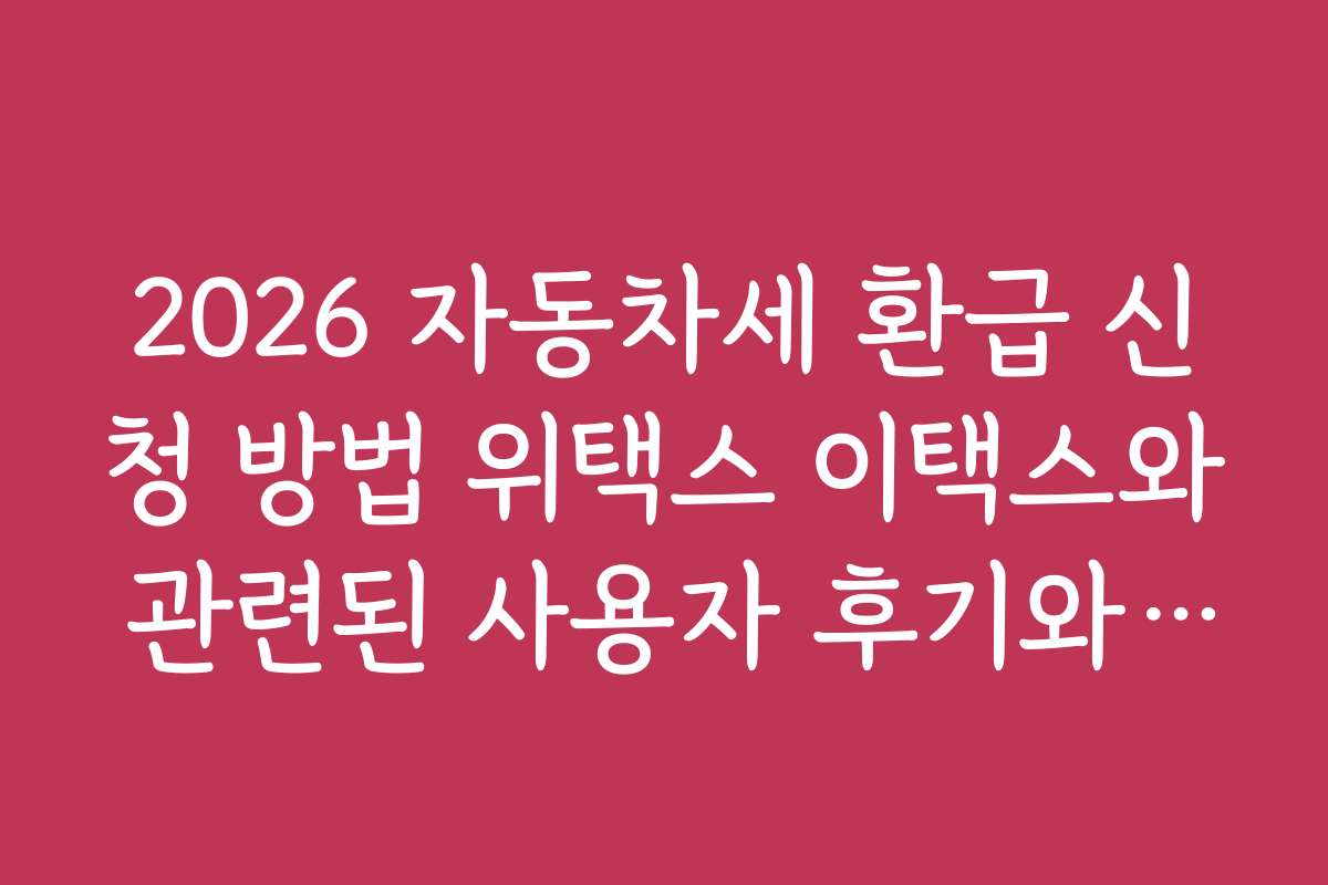 2026 자동차세 환급 신청 방법 위택스 이택스와 관련된 사용자 후기와 추천 순위 정보 2026 자동차세 환급 신청 방법 위택스 이택스와 관련된 사용자 후기와 추천 순위 정보