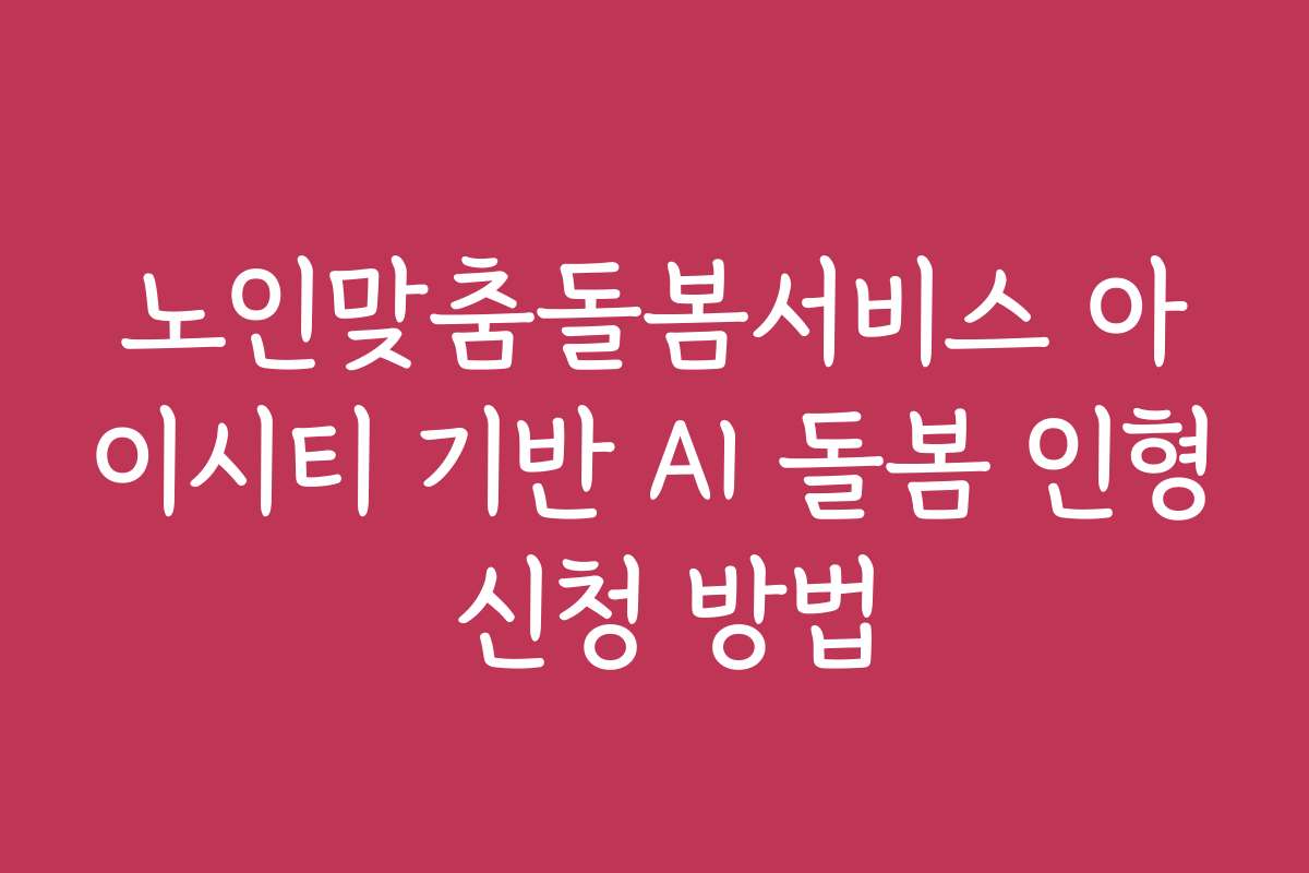 노인맞춤돌봄서비스 아이시티 기반 AI 돌봄 인형 신청 방법
