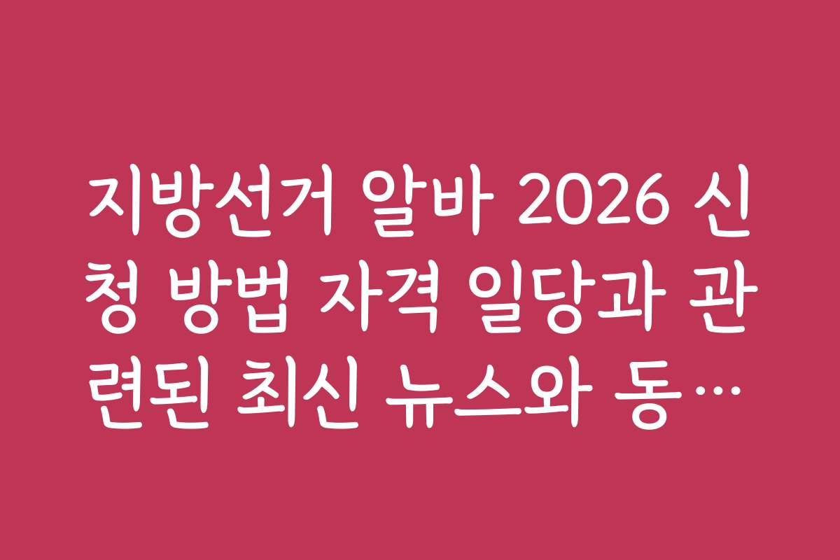 지방선거 알바 2026 신청 방법 자격 일당과 관련된 최신 뉴스와 동향을 확인하는 방법