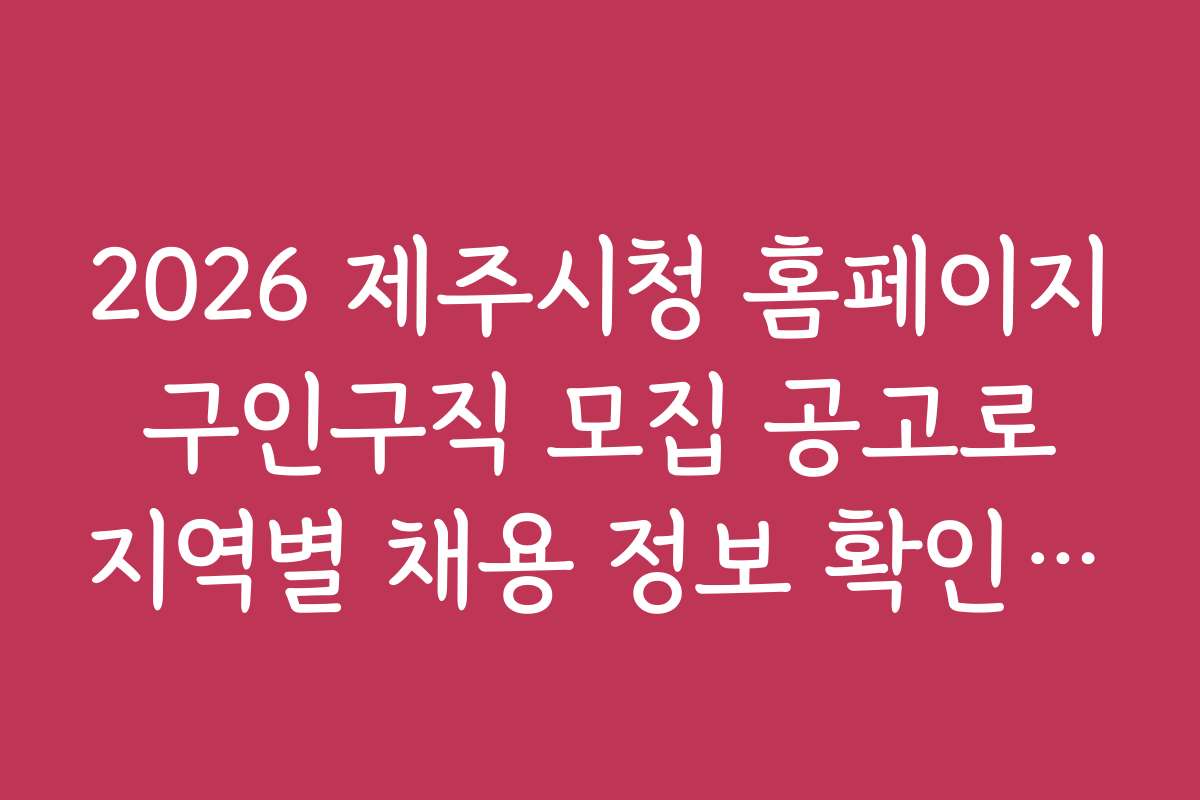 2026 제주시청 홈페이지 구인구직 모집 공고로 지역별 채용 정보 확인하는 방법 2026 제주시청 홈페이지 구인구직 모집 공고로 지역별 채용 정보 확인하는 방법