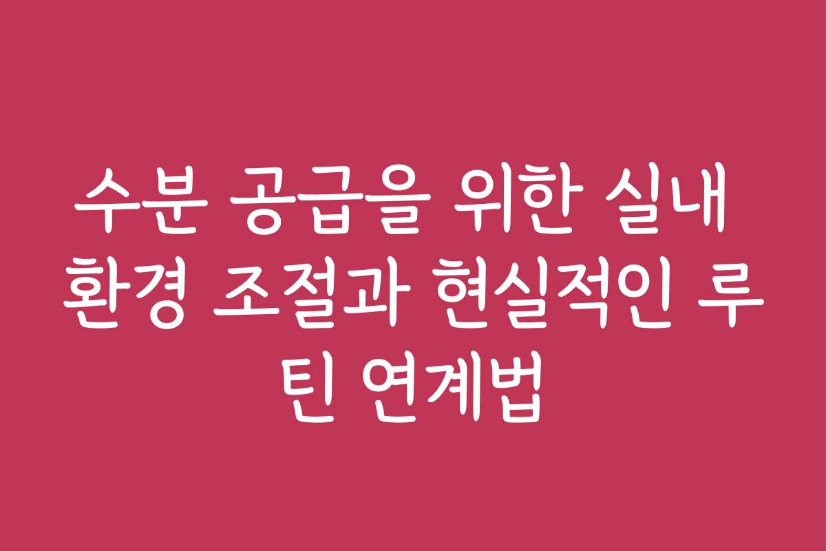 수분 공급을 위한 실내 환경 조절과 현실적인 루틴 연계법 수분 공급을 위한 실내 환경 조절과 현실적인 루틴 연계법