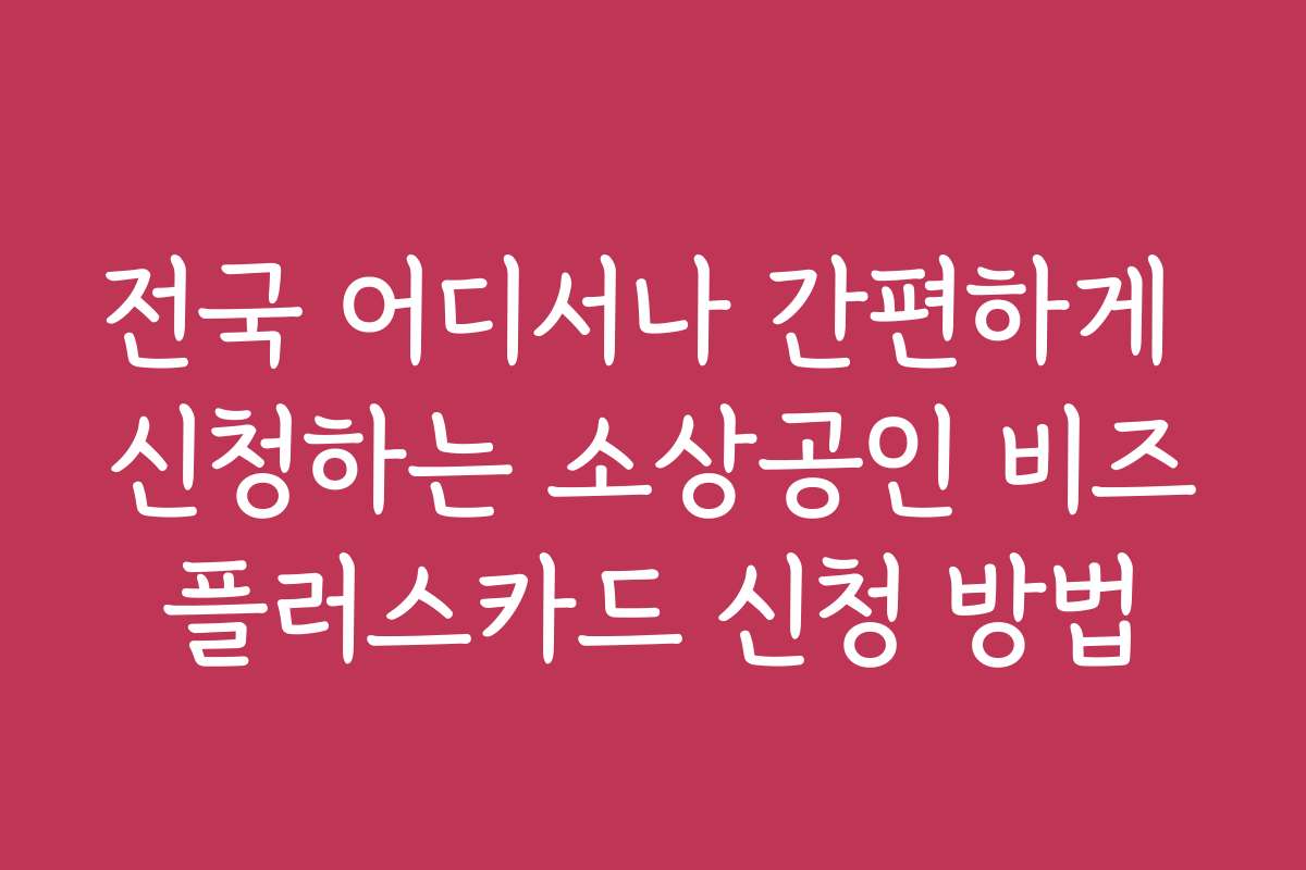 전국 어디서나 간편하게 신청하는 소상공인 비즈플러스카드 신청 방법