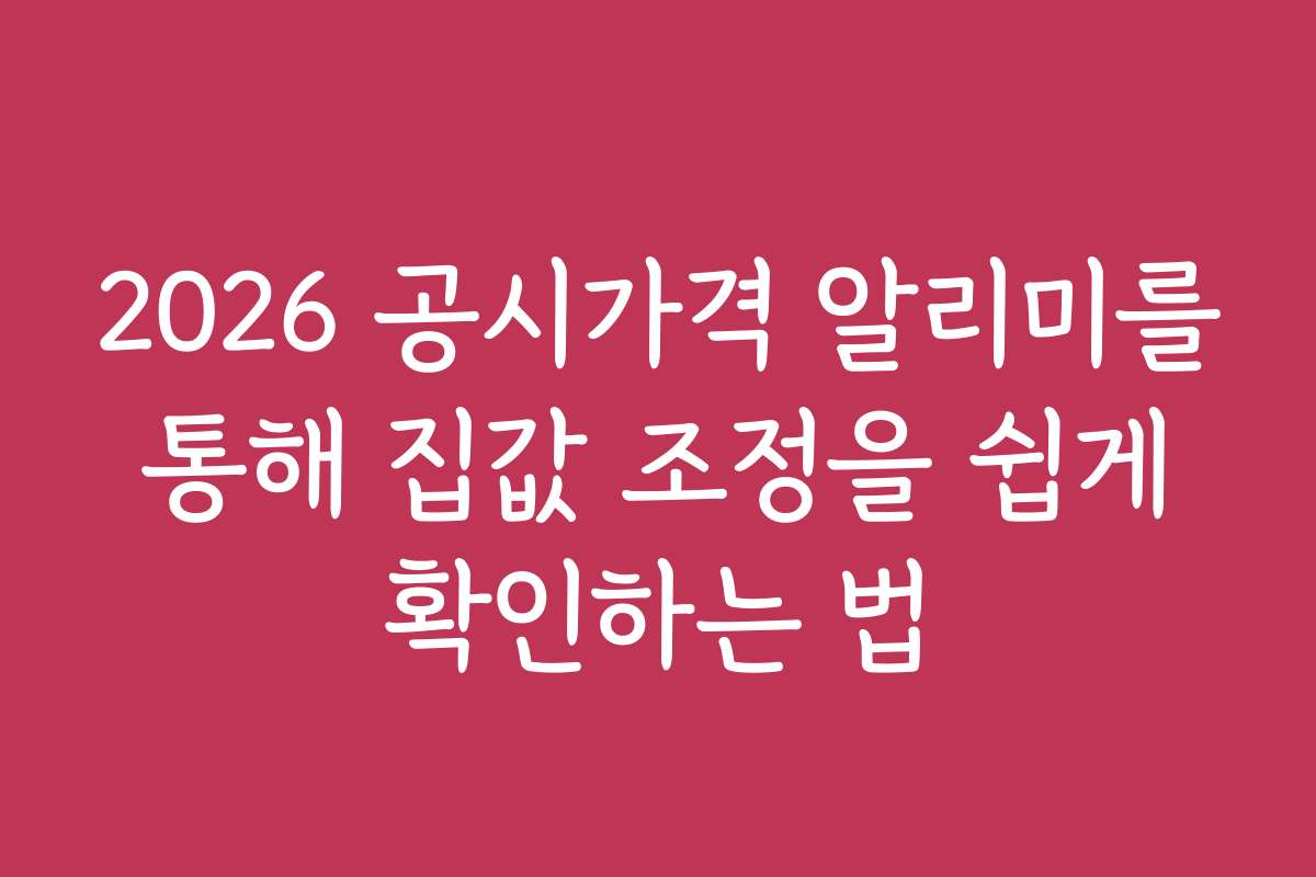 2026 공시가격 알리미를 통해 집값 조정을 쉽게 확인하는 법