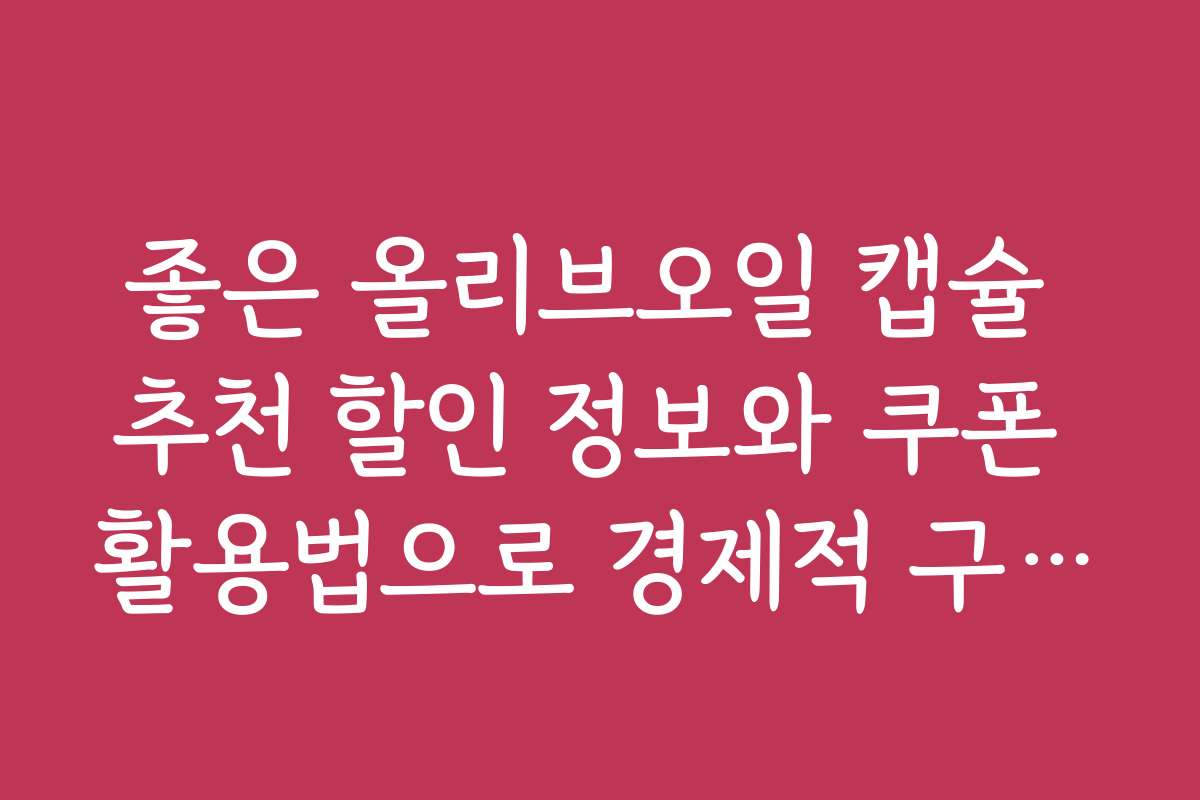 좋은 올리브오일 캡슐 추천 할인 정보와 쿠폰 활용법으로 경제적 구매하는 법