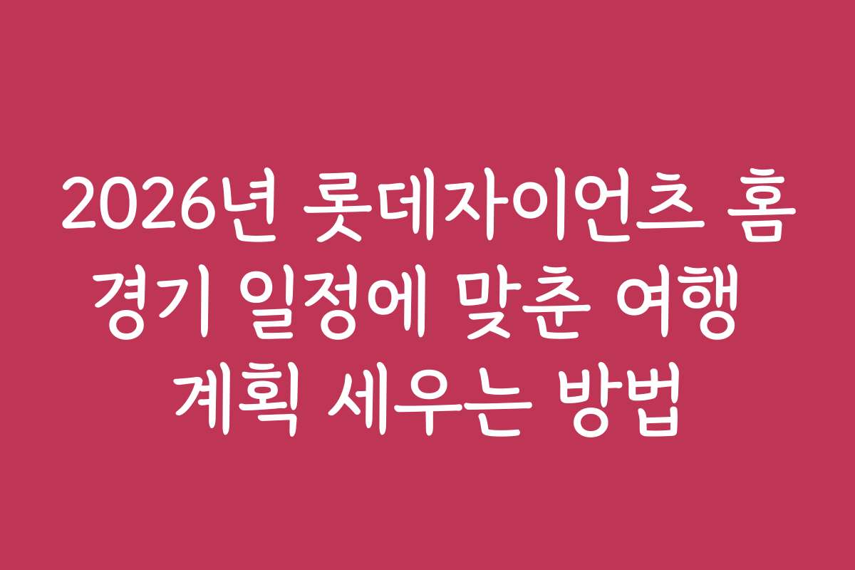 2026년 롯데자이언츠 홈경기 일정에 맞춘 여행 계획 세우는 방법