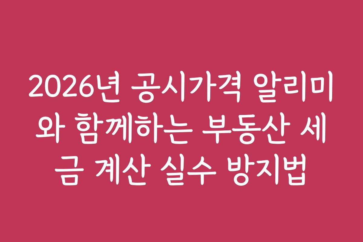 2026년 공시가격 알리미와 함께하는 부동산 세금 계산 실수 방지법 2026년 공시가격 알리미와 함께하는 부동산 세금 계산 실수 방지법
