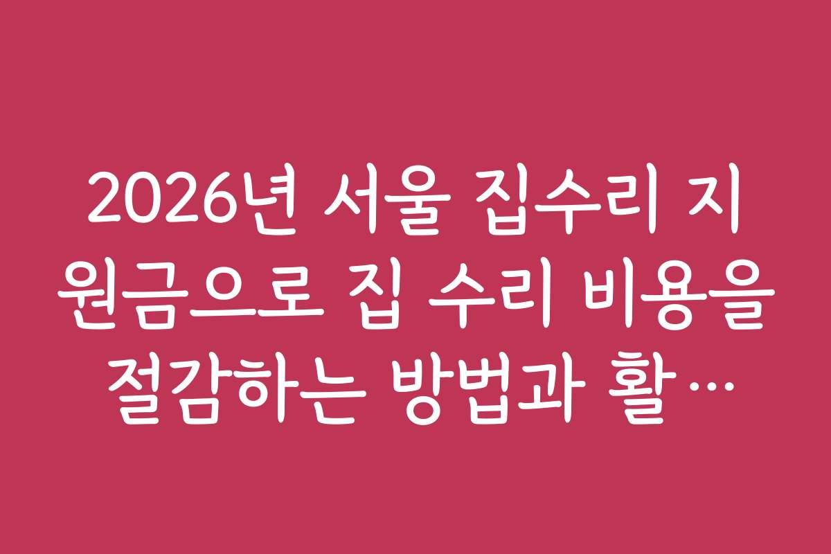 2026년 서울 집수리 지원금으로 집 수리 비용을 절감하는 방법과 활용법