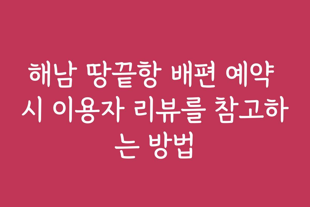 해남 땅끝항 배편 예약 시 이용자 리뷰를 참고하는 방법