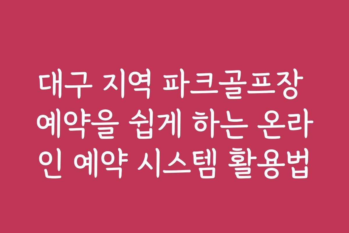 대구 지역 파크골프장 예약을 쉽게 하는 온라인 예약 시스템 활용법