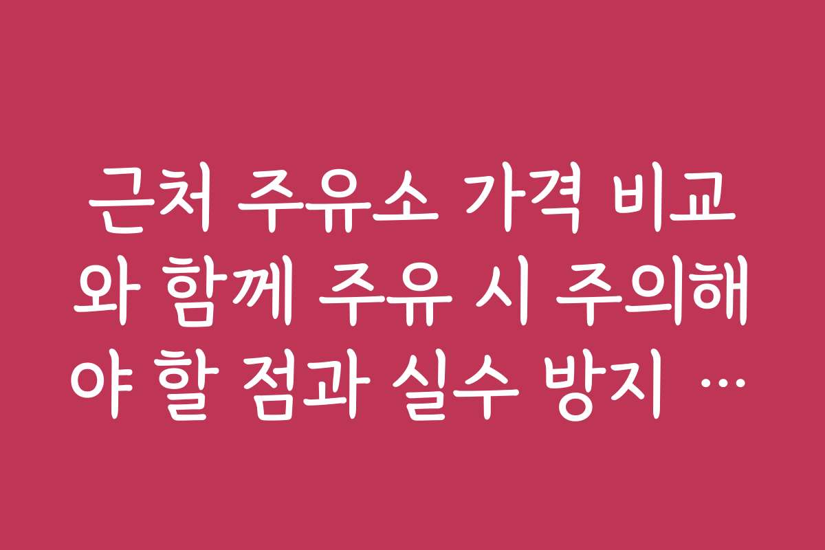근처 주유소 가격 비교와 함께 주유 시 주의해야 할 점과 실수 방지 팁을 알려드립니다
