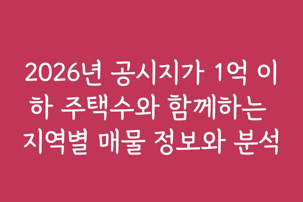 2026년 공시지가 1억 이하 주택수와 함께하는 지역별 매물 정보와 분석