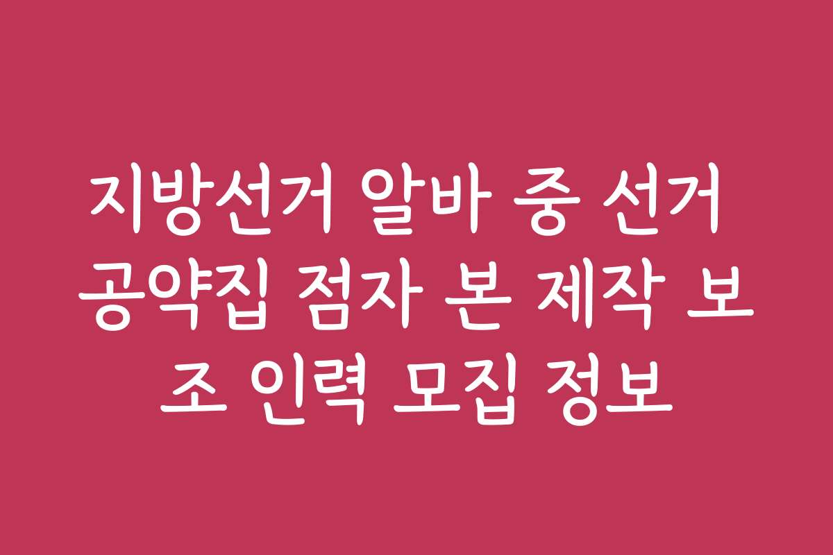지방선거 알바 중 선거 공약집 점자 본 제작 보조 인력 모집 정보