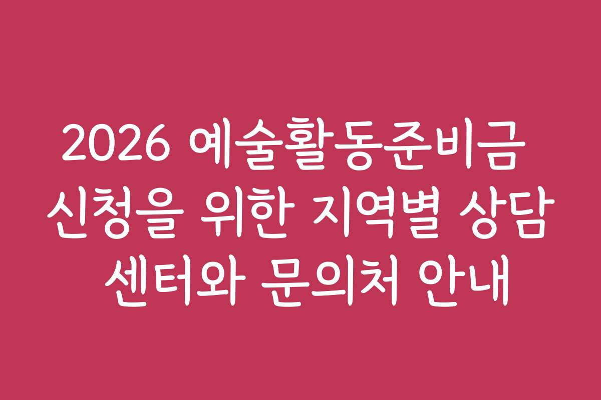 2026 예술활동준비금 신청을 위한 지역별 상담 센터와 문의처 안내