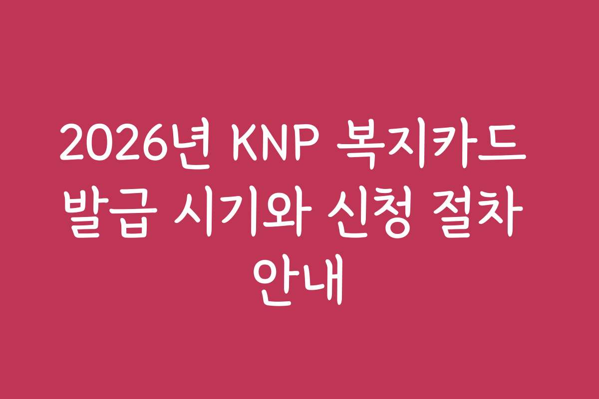 2026년 KNP 복지카드 발급 시기와 신청 절차 안내
