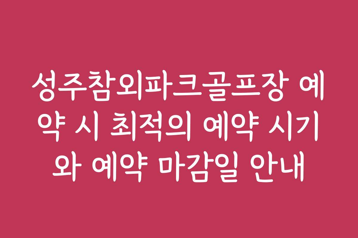 성주참외파크골프장 예약 시 최적의 예약 시기와 예약 마감일 안내