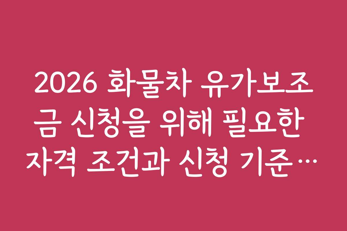 2026 화물차 유가보조금 신청을 위해 필요한 자격 조건과 신청 기준 안내
