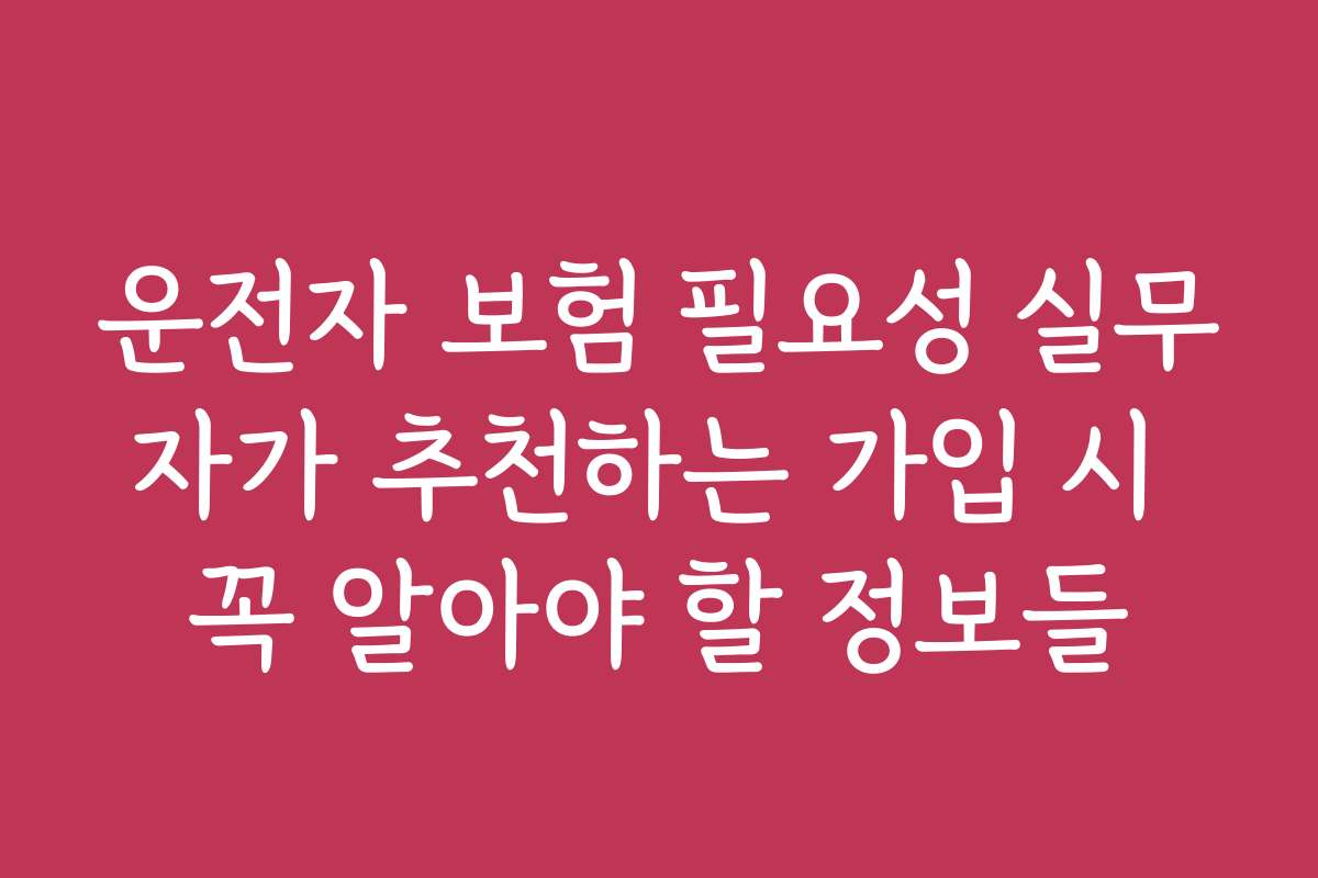 운전자 보험 필요성 실무자가 추천하는 가입 시 꼭 알아야 할 정보들