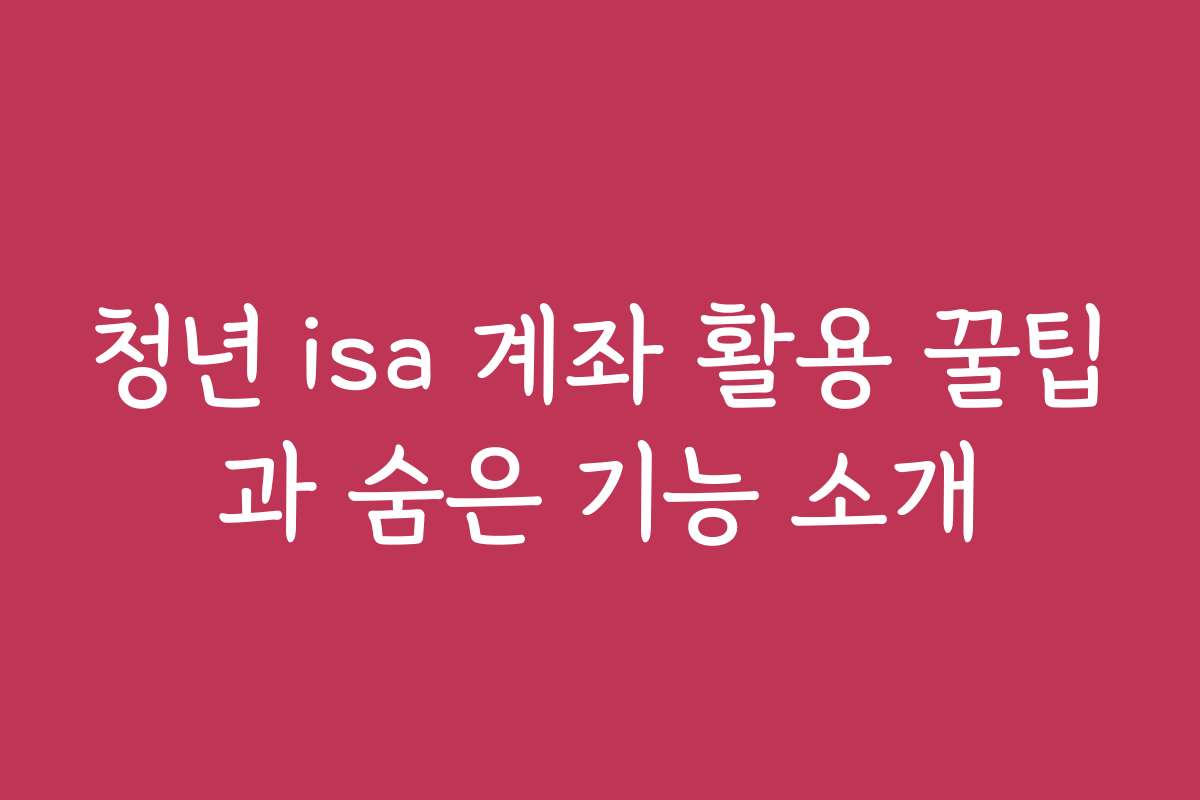 청년 isa 계좌 활용 꿀팁과 숨은 기능 소개