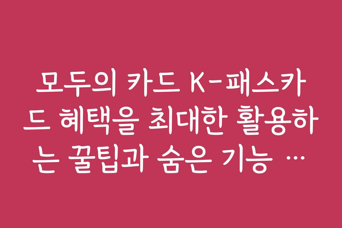 모두의 카드 K-패스카드 혜택을 최대한 활용하는 꿀팁과 숨은 기능 소개