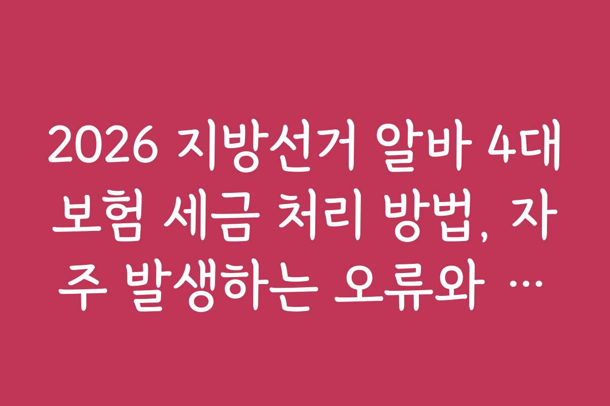 2026 지방선거 알바 4대보험 세금 처리 방법, 자주 발생하는 오류와 해결 방법 소개