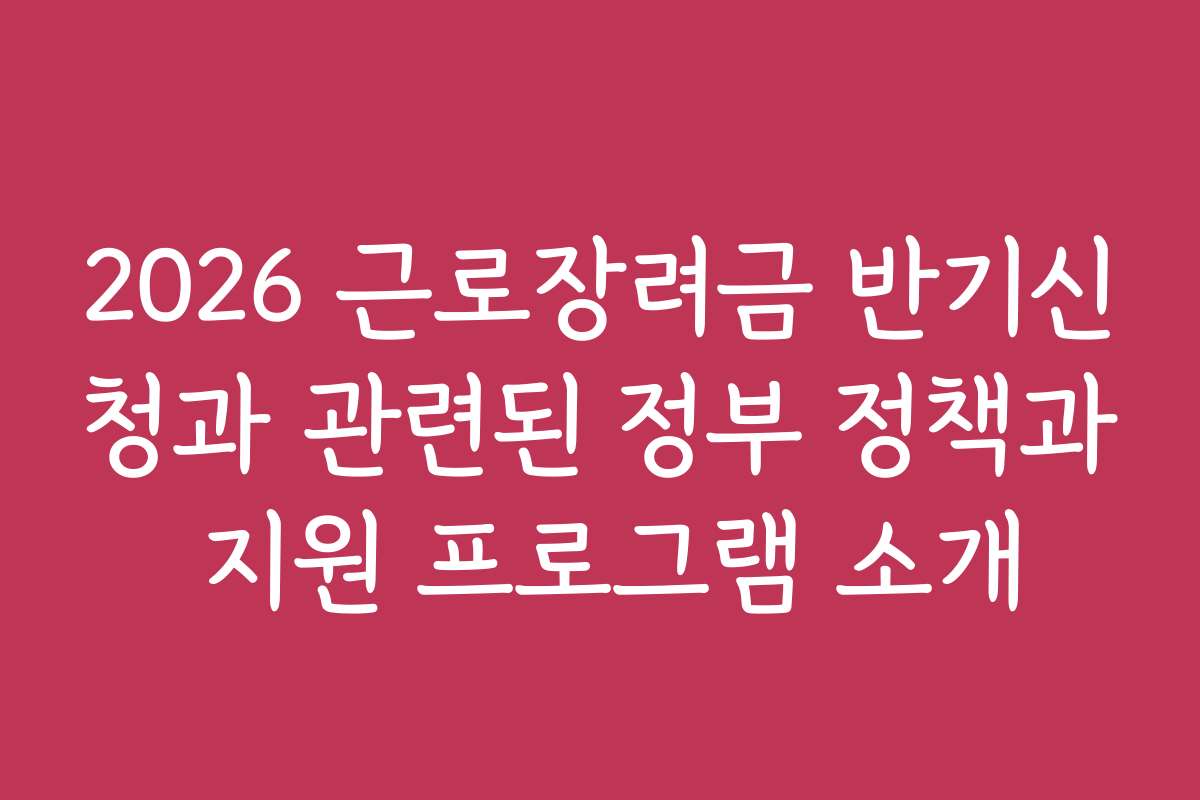 2026 근로장려금 반기신청과 관련된 정부 정책과 지원 프로그램 소개