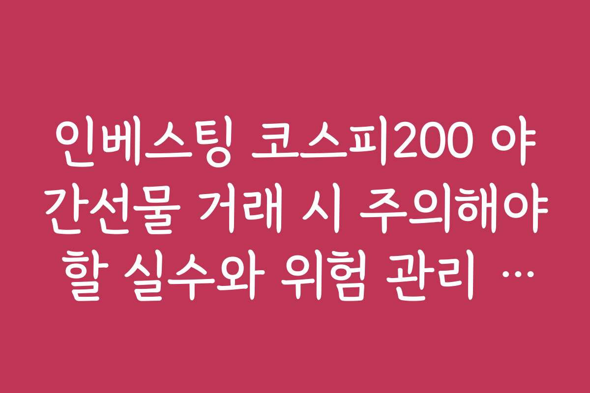인베스팅 코스피200 야간선물 거래 시 주의해야 할 실수와 위험 관리 노하우 인베스팅 코스피200 야간선물 거래 시 주의해야 할 실수와 위험 관리 노하우