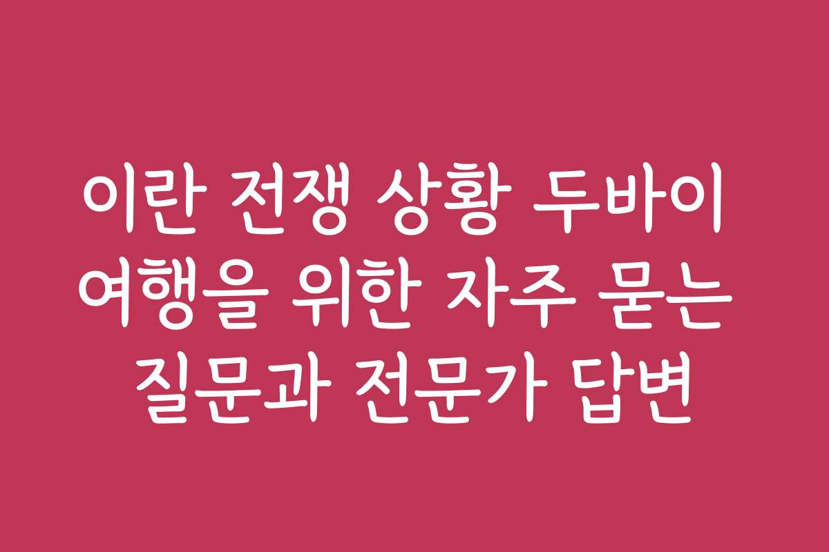 이란 전쟁 상황 두바이 여행을 위한 자주 묻는 질문과 전문가 답변
