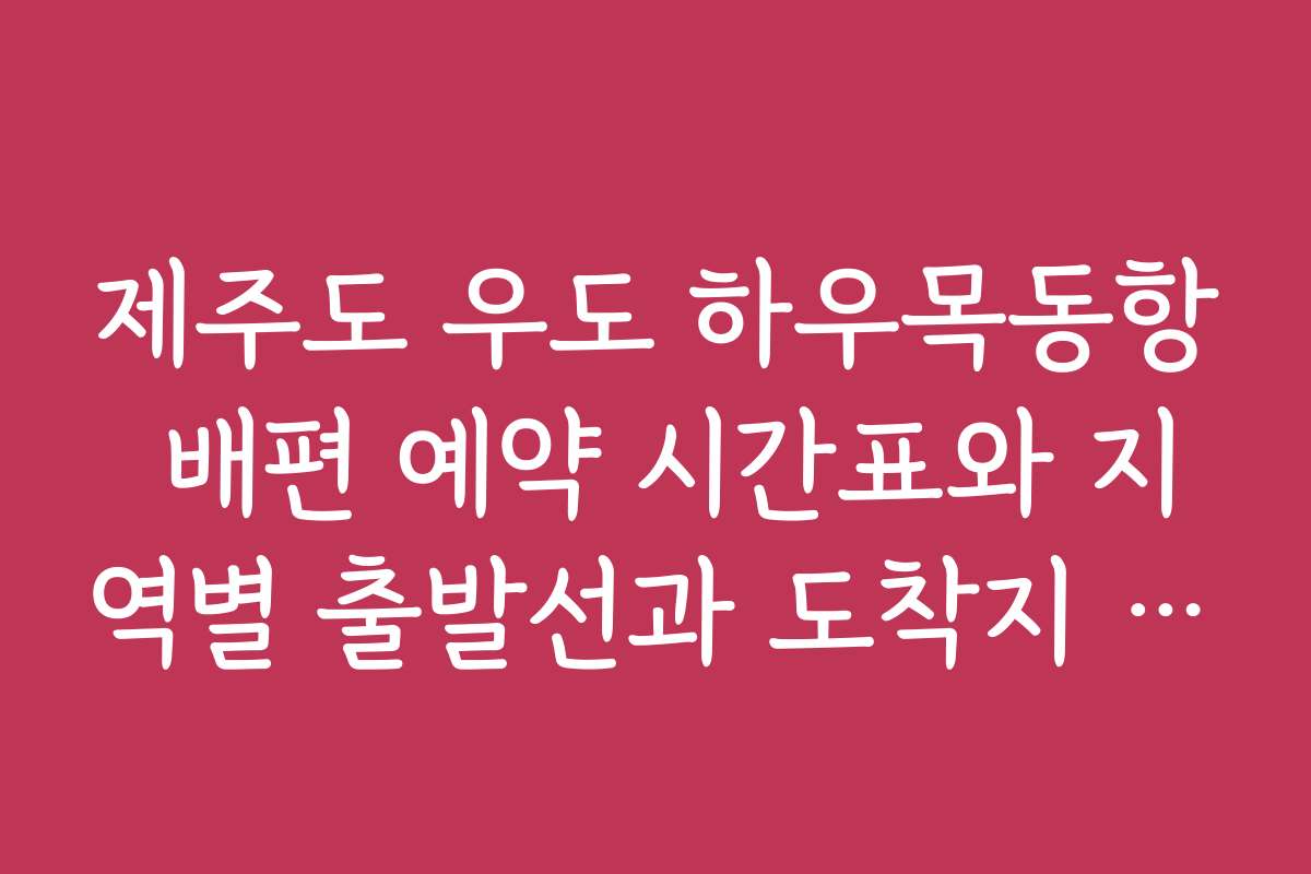 제주도 우도 하우목동항 배편 예약 시간표와 지역별 출발선과 도착지 상세 정보 제주도 우도 하우목동항 배편 예약 시간표와 지역별 출발선과 도착지 상세 정보