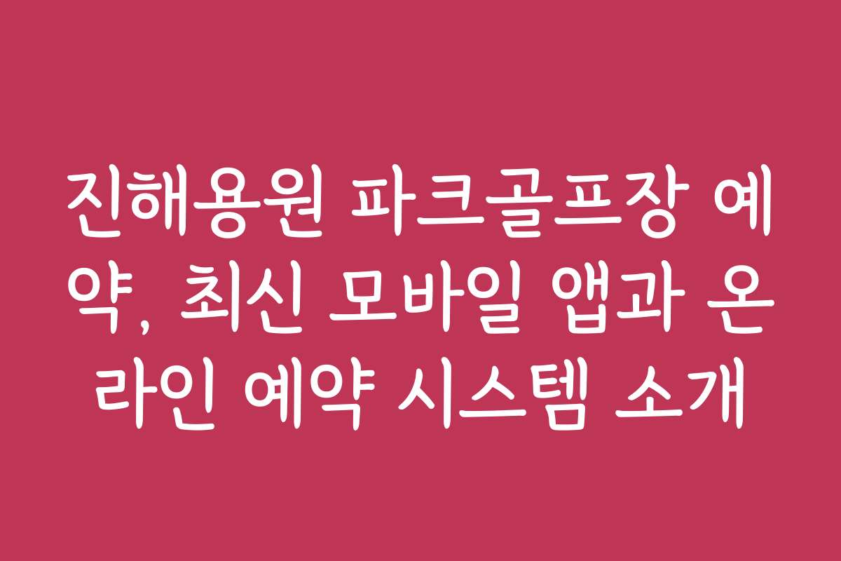 진해용원 파크골프장 예약, 최신 모바일 앱과 온라인 예약 시스템 소개