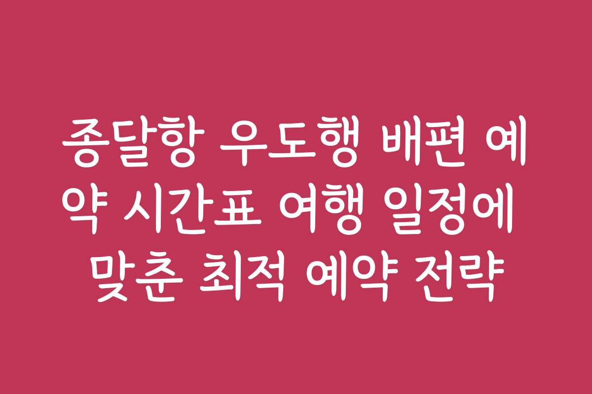 종달항 우도행 배편 예약 시간표 여행 일정에 맞춘 최적 예약 전략