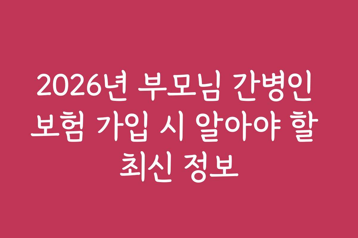2026년 부모님 간병인 보험 가입 시 알아야 할 최신 정보