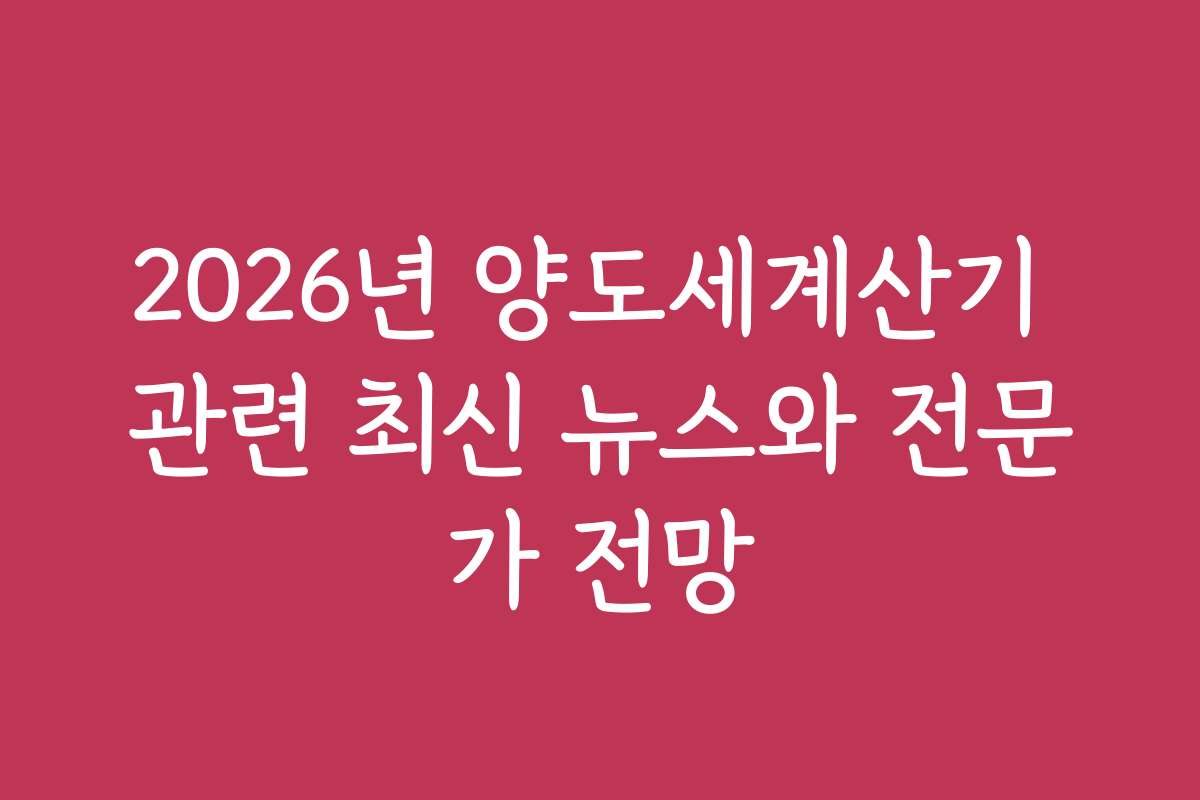 2026년 양도세계산기 관련 최신 뉴스와 전문가 전망