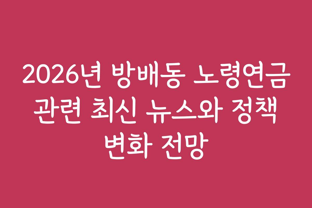2026년 방배동 노령연금 관련 최신 뉴스와 정책 변화 전망 2026년 방배동 노령연금 관련 최신 뉴스와 정책 변화 전망