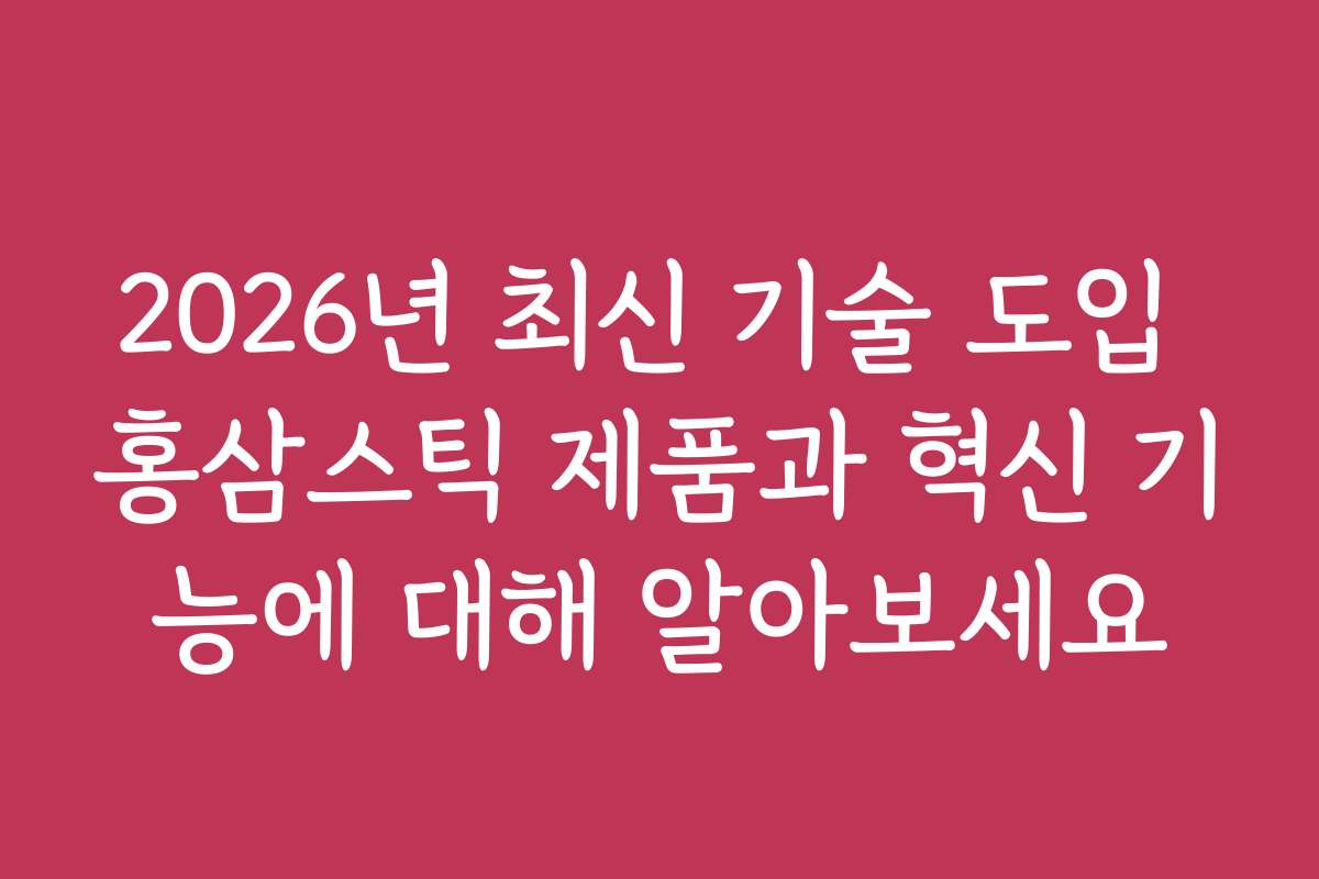 2026년 최신 기술 도입 홍삼스틱 제품과 혁신 기능에 대해 알아보세요