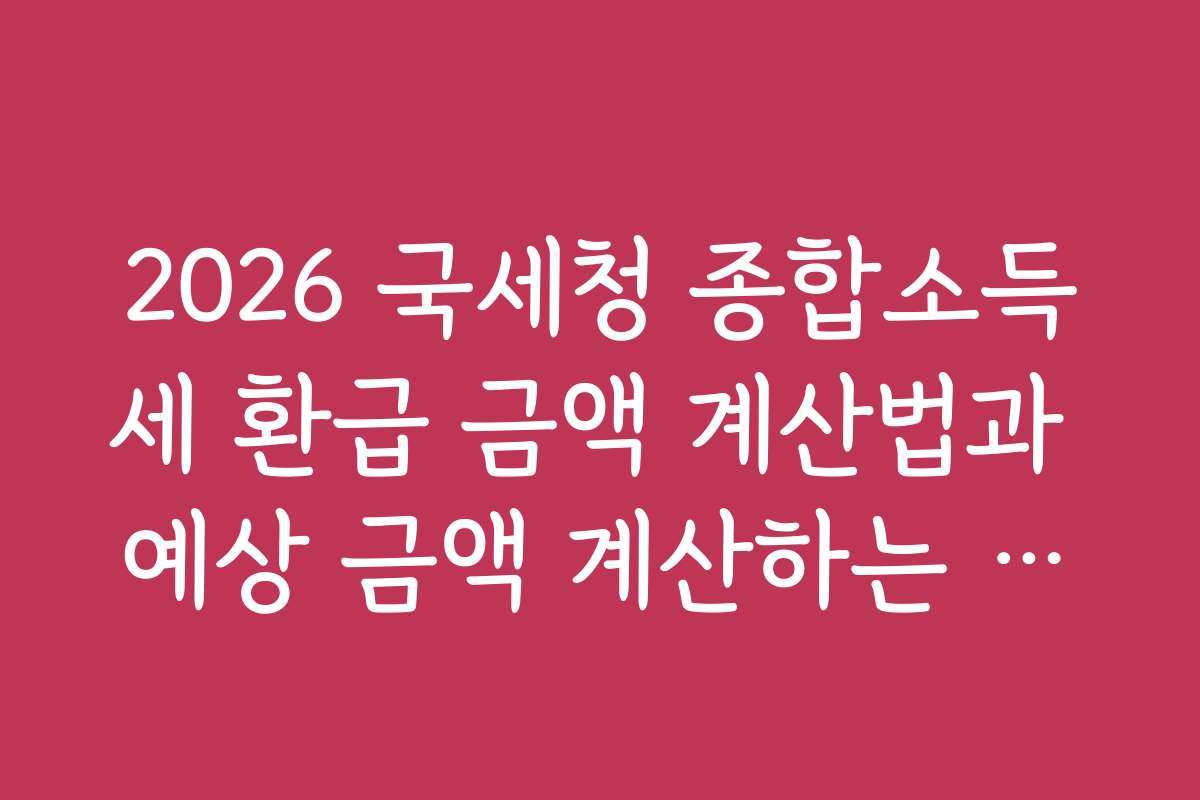 2026 국세청 종합소득세 환급 금액 계산법과 예상 금액 계산하는 방법을 배워요