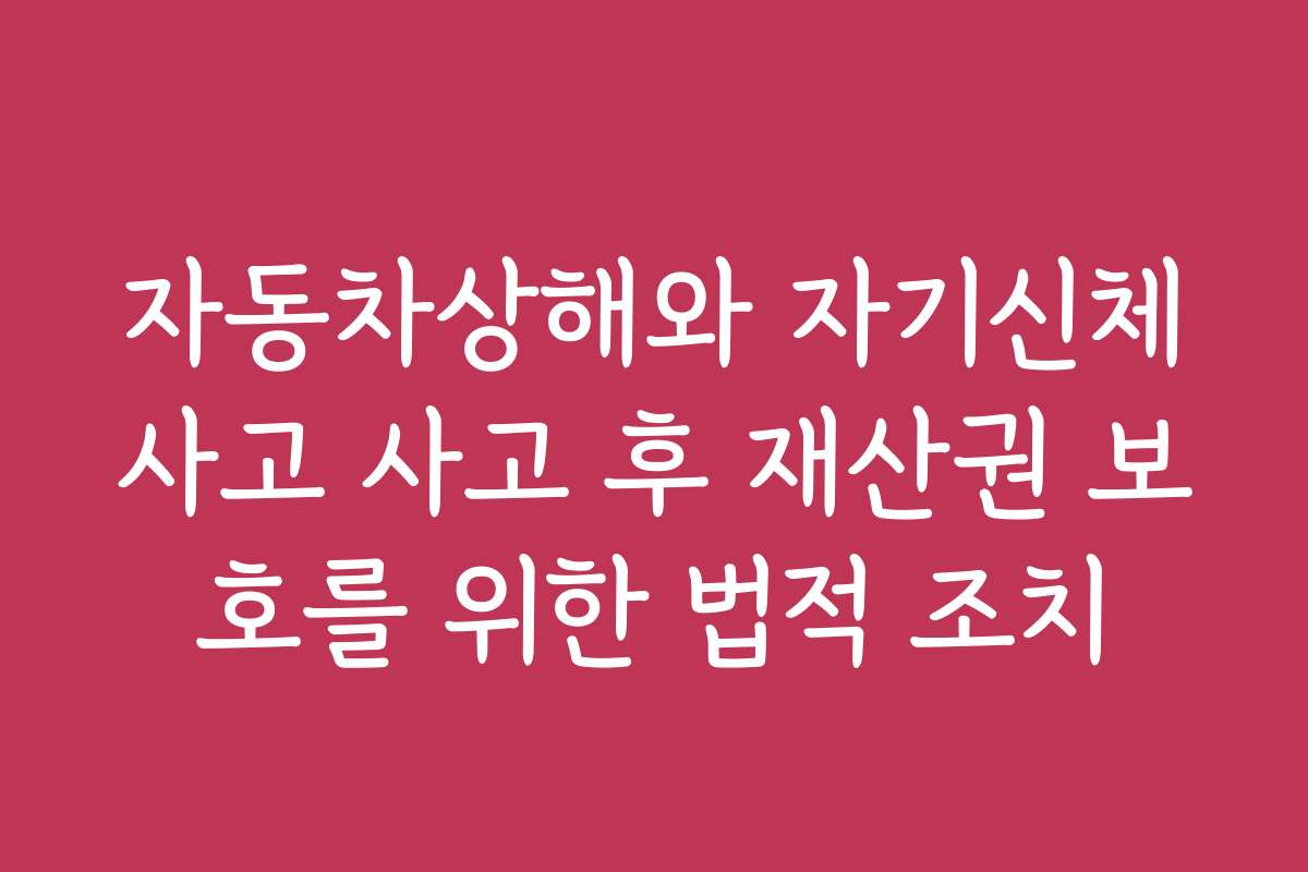 자동차상해와 자기신체사고 사고 후 재산권 보호를 위한 법적 조치