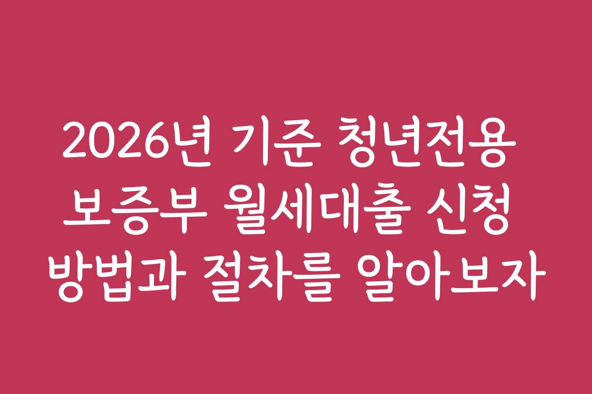 2026년 기준 청년전용 보증부 월세대출 신청 방법과 절차를 알아보자