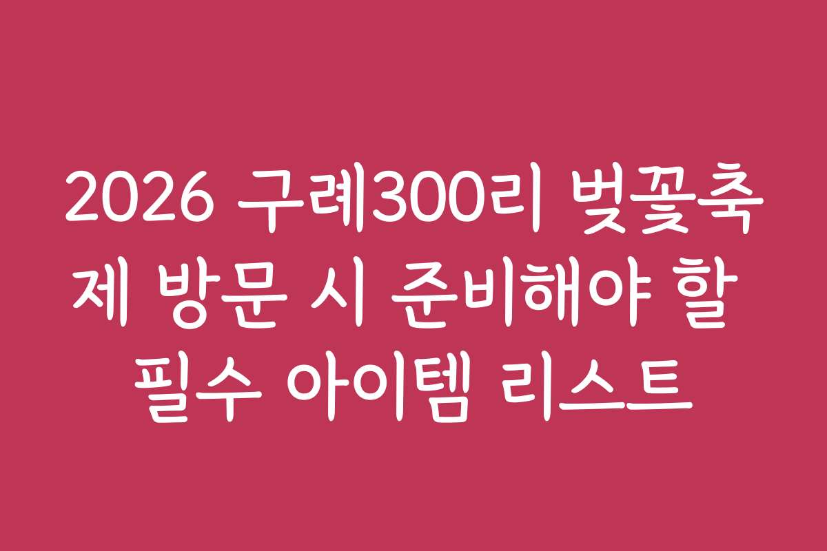 2026 구례300리 벚꽃축제 방문 시 준비해야 할 필수 아이템 리스트