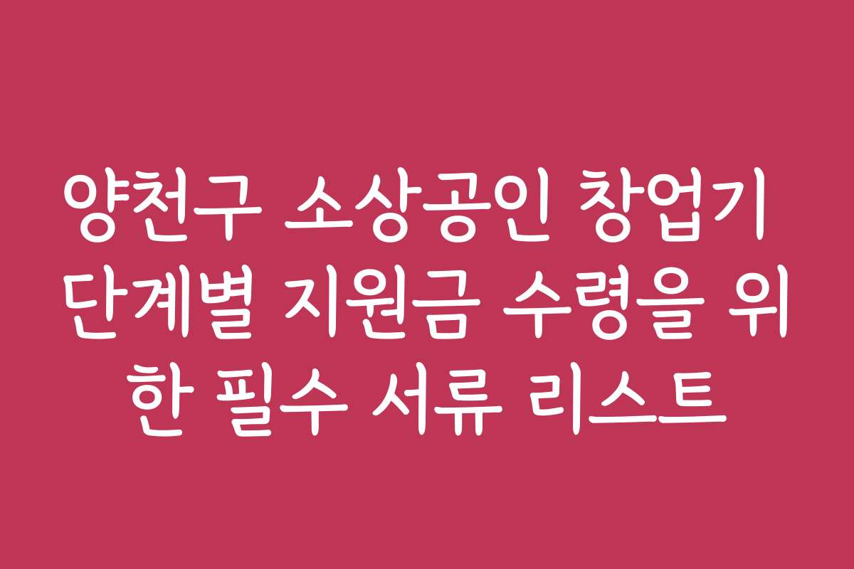 양천구 소상공인 창업기 단계별 지원금 수령을 위한 필수 서류 리스트