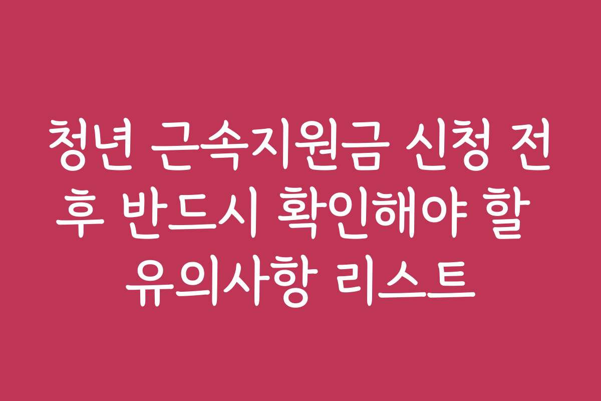 청년 근속지원금 신청 전후 반드시 확인해야 할 유의사항 리스트