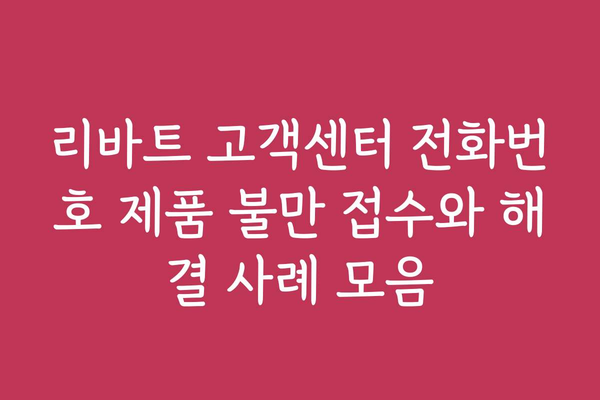 리바트 고객센터 전화번호 제품 불만 접수와 해결 사례 모음