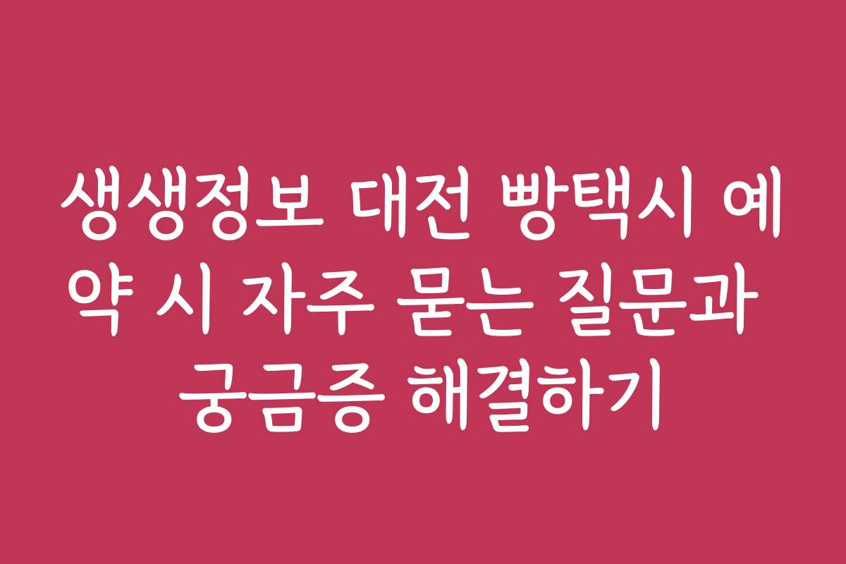 생생정보 대전 빵택시 예약 시 자주 묻는 질문과 궁금증 해결하기