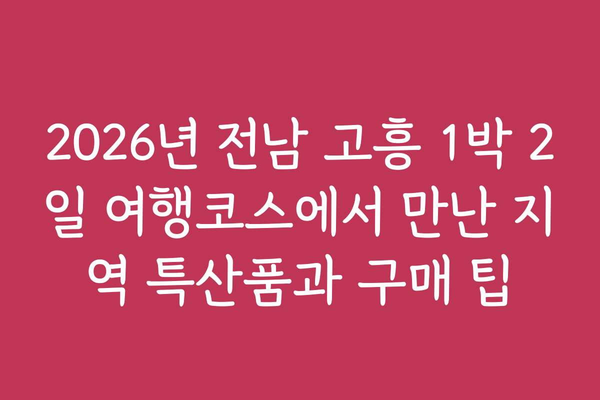 2026년 전남 고흥 1박 2일 여행코스에서 만난 지역 특산품과 구매 팁 2026년 전남 고흥 1박 2일 여행코스에서 만난 지역 특산품과 구매 팁