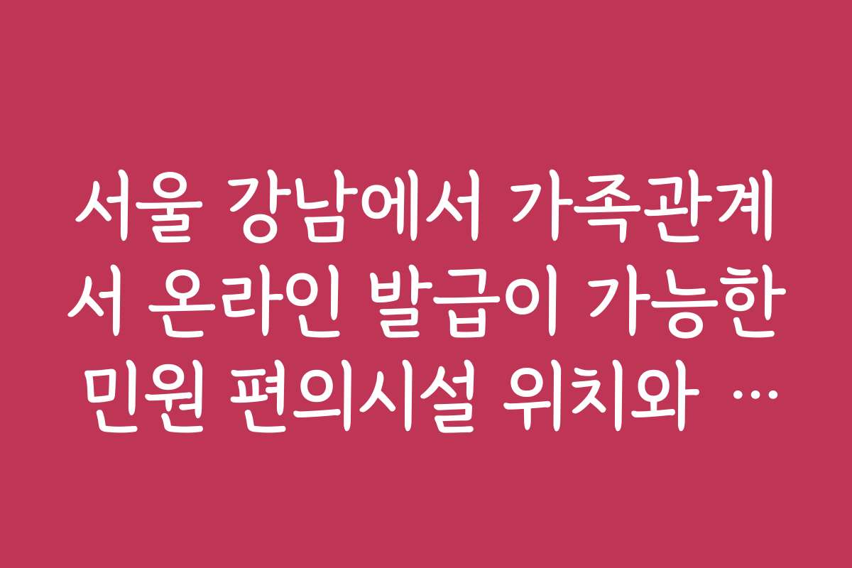 서울 강남에서 가족관계서 온라인 발급이 가능한 민원 편의시설 위치와 이용 방법