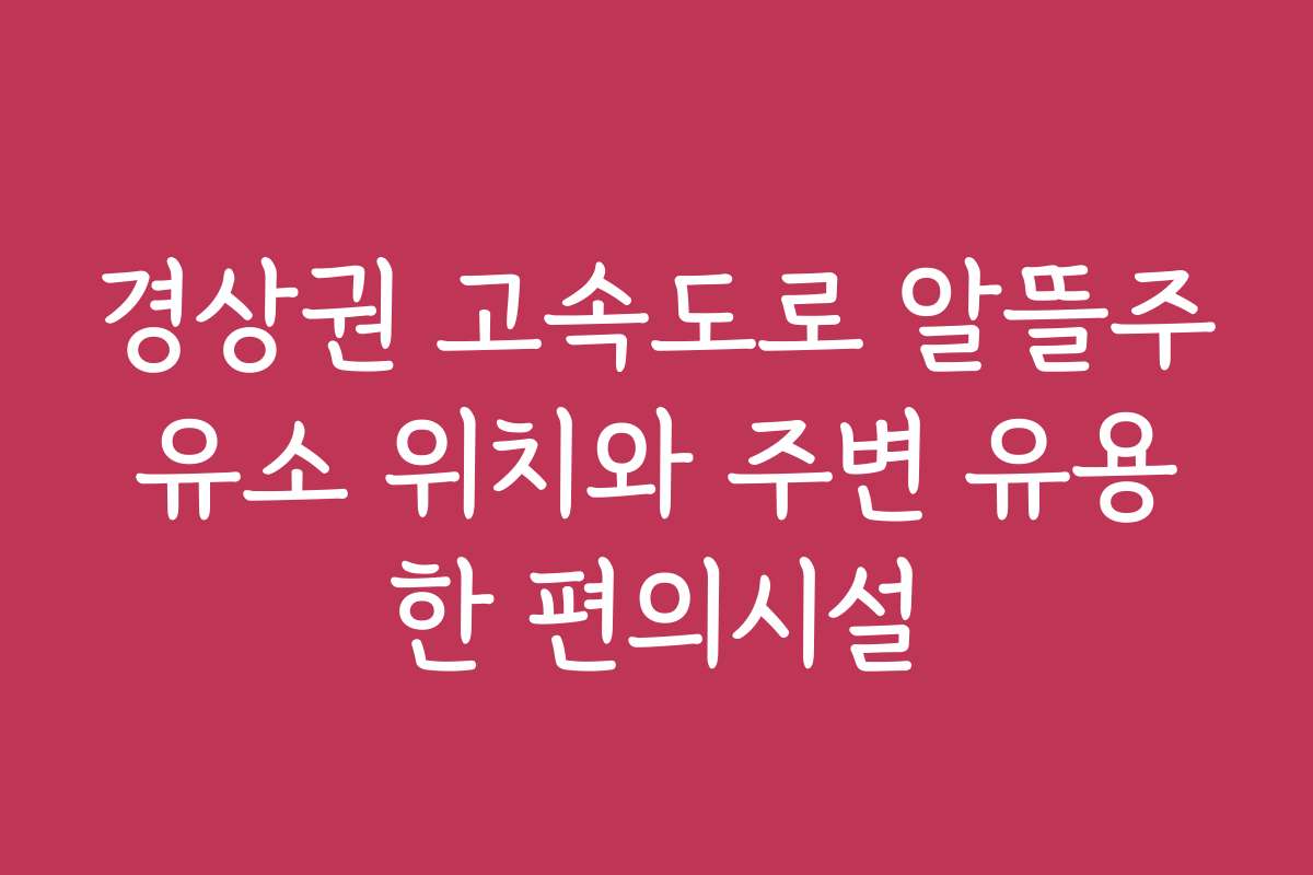 경상권 고속도로 알뜰주유소 위치와 주변 유용한 편의시설