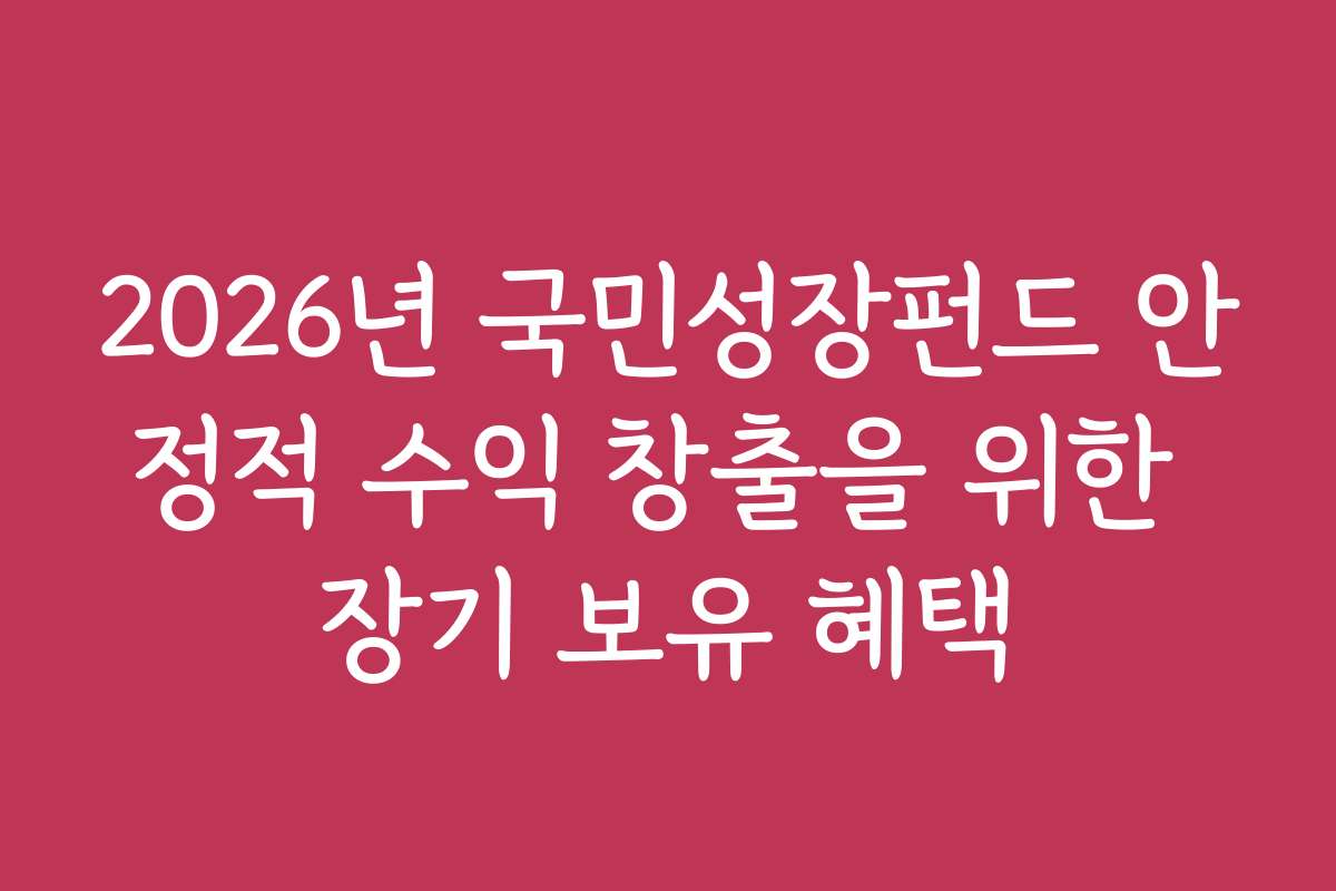 2026년 국민성장펀드 안정적 수익 창출을 위한 장기 보유 혜택