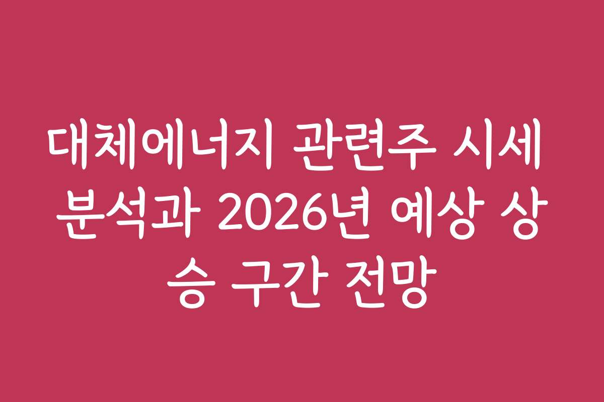 대체에너지 관련주 시세 분석과 2026년 예상 상승 구간 전망